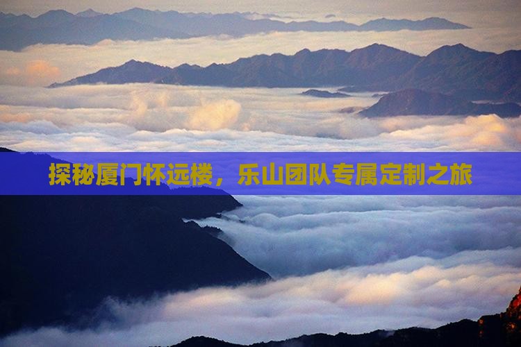探秘厦门怀远楼,乐山团队专属定制之旅 探秘厦门怀远楼,乐山团队专属定制之旅
