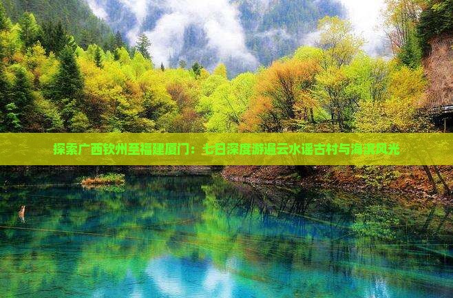 探索广西钦州至福建厦门：七日深度游遍云水谣古村与海滨风光