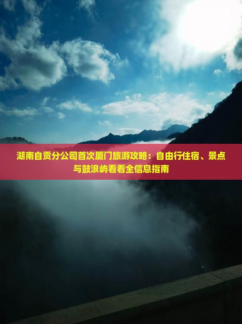 湖南自贡分公司首次厦门旅游攻略：自由行住宿、景点与鼓浪屿看看全信息指南