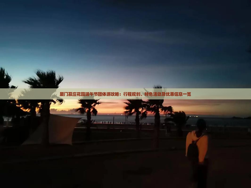 厦门菽庄花园端午节团体游攻略：行程规划、特色活动及优惠信息一览