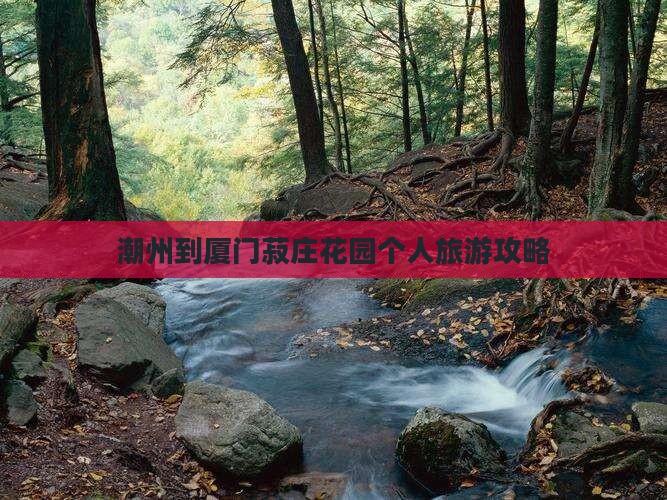 潮州到厦门菽庄花园个人旅游攻略
