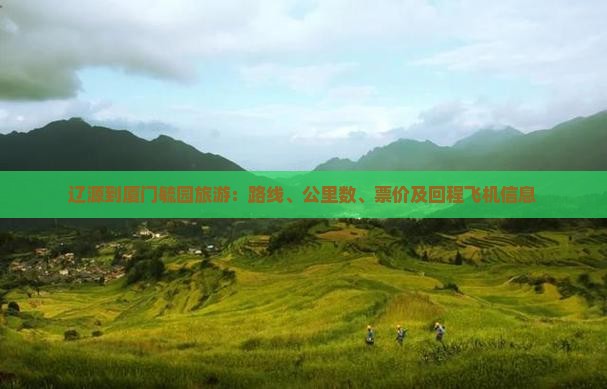 辽源到厦门毓园旅游:路线、公里数、票价及回程飞机信息 辽源到厦门毓园旅游:路线、公里数、票价及回程飞机信息