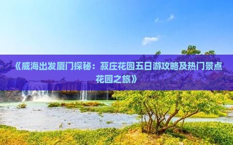 《威海出发厦门探秘：菽庄花园五日游攻略及热门景点花园之旅》