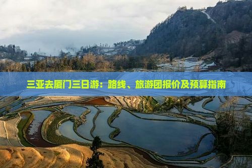 三亚去厦门三日游：路线、旅游团报价及预算指南