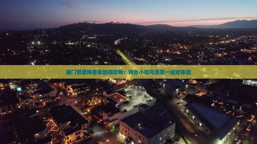 厦门曾厝埯春季旅游攻略：特色小吃与美景一站式体验