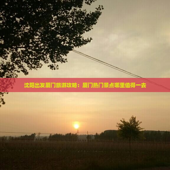 沈阳出发厦门旅游攻略：厦门热门景点哪里值得一去