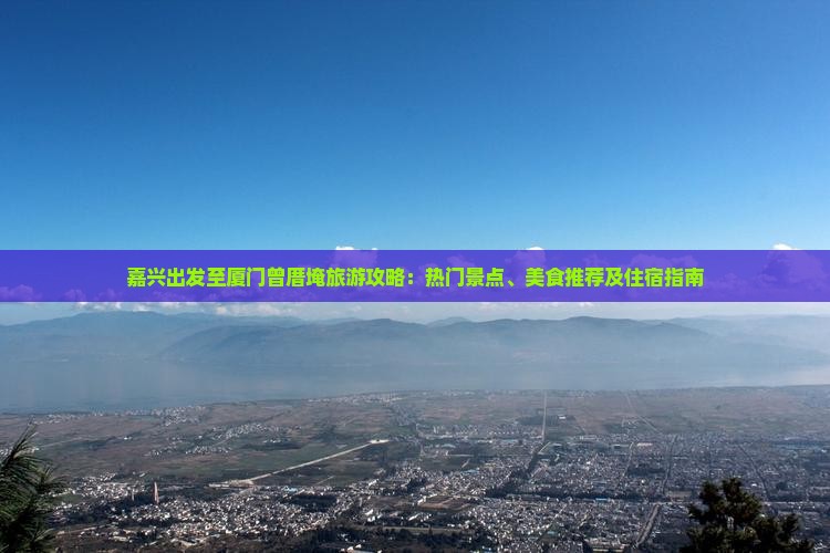 嘉兴出发至厦门曾厝埯旅游攻略：热门景点、美食推荐及住宿指南