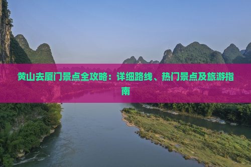 黄山去厦门景点全攻略：详细路线、热门景点及旅游指南