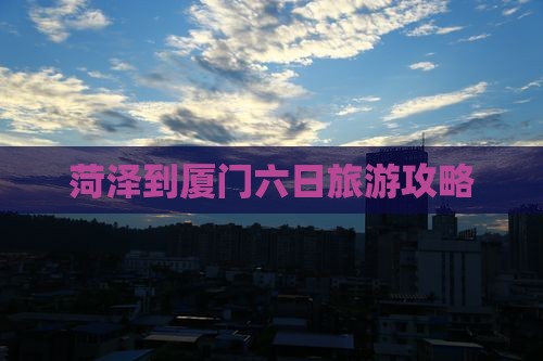 菏泽到厦门六日旅游攻略