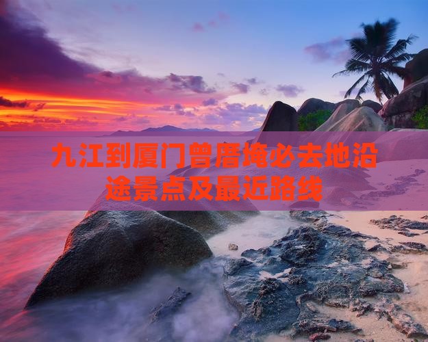 九江到厦门曾厝埯必去地沿途景点及最近路线
