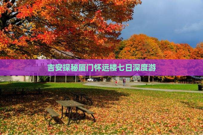 吉安探秘厦门怀远楼七日深度游