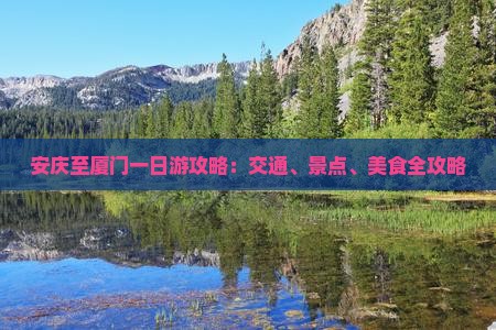 安庆至厦门一日游攻略：交通、景点、美食全攻略