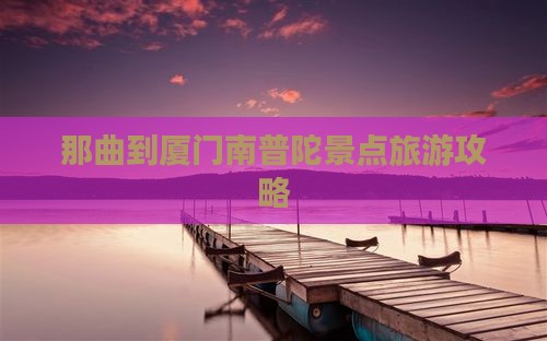 那曲到厦门南普陀景点旅游攻略