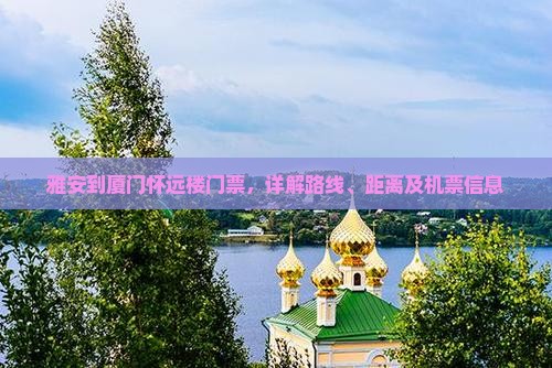 雅安到厦门怀远楼门票，详解路线、距离及机票信息
