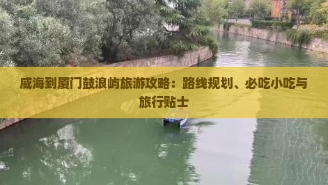 威海到厦门鼓浪屿旅游攻略：路线规划、必吃小吃与旅行贴士