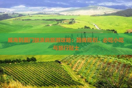 威海到厦门鼓浪屿旅游攻略：路线规划、必吃小吃与旅行贴士