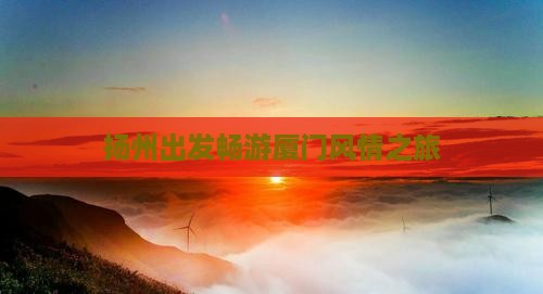 扬州出发畅游厦门风情之旅