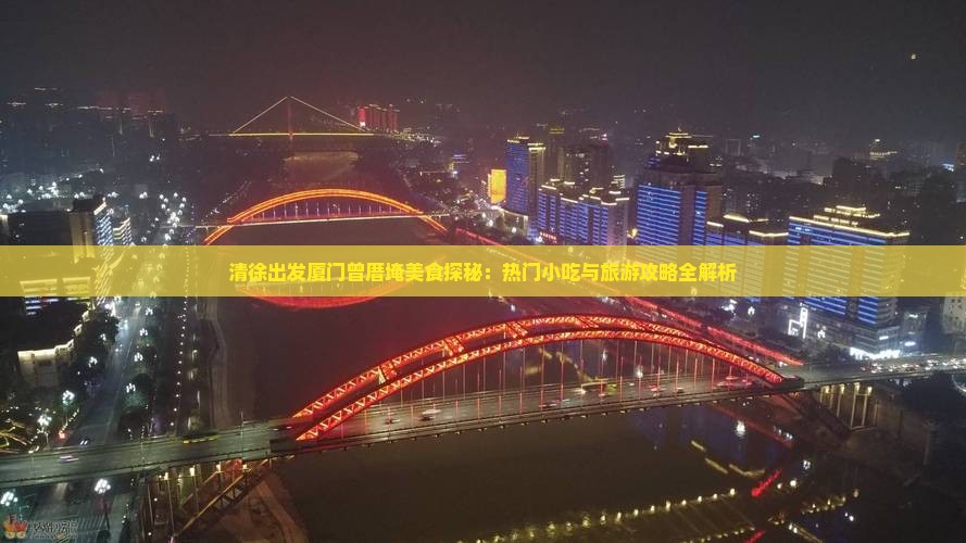 清徐出发厦门曾厝埯美食探秘：热门小吃与旅游攻略全解析