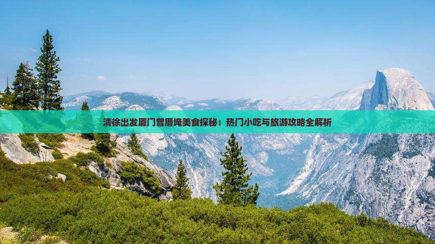 清徐出发厦门曾厝埯美食探秘：热门小吃与旅游攻略全解析