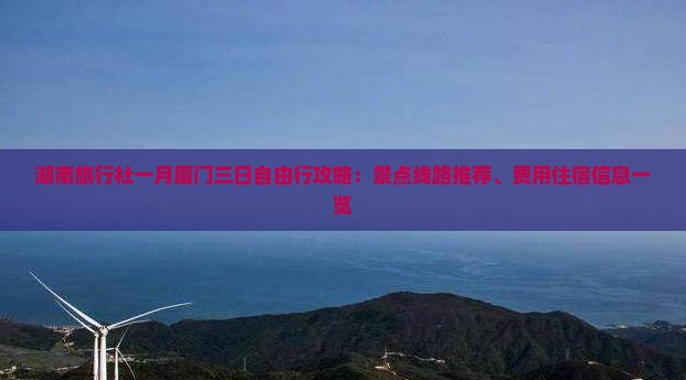 湖南旅行社一月厦门三日自由行攻略：景点线路推荐、费用住宿信息一览
