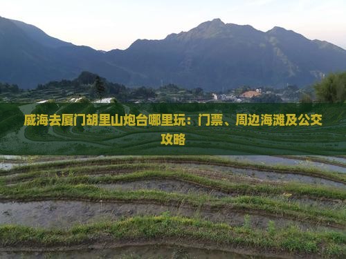 威海去厦门胡里山炮台哪里玩：门票、周边海滩及公交攻略