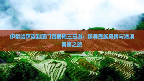 伊犁哈萨克到厦门曾厝埯三日游：探寻民族风情与海滨美景之旅