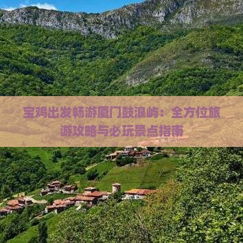 宝鸡出发畅游厦门鼓浪屿：全方位旅游攻略与必玩景点指南