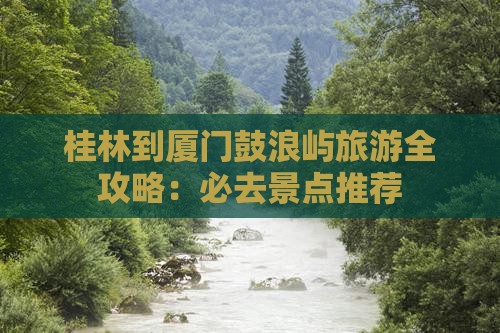 桂林到厦门鼓浪屿旅游全攻略：必去景点推荐