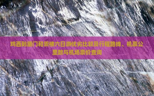 鸡西到厦门和贵楼六日游优劣比较及行程路线、机票公里数与机场票价查询