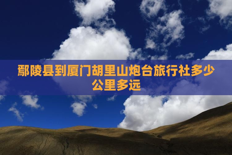鄢陵县到厦门胡里山炮台旅行社多少公里多远