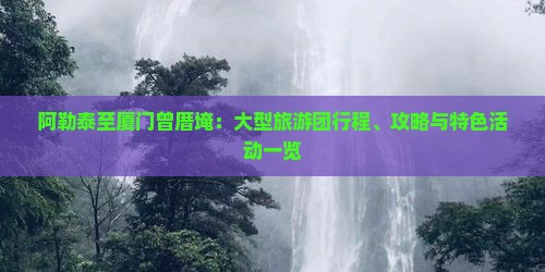 阿勒泰至厦门曾厝埯：大型旅游团行程、攻略与特色活动一览