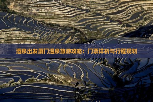 酒泉出发厦门温泉旅游攻略：门票详析与行程规划