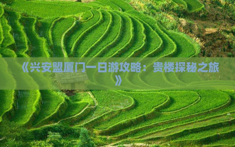 《兴安盟厦门一日游攻略:贵楼探秘之旅》 《兴安盟厦门一日游攻略:贵楼探秘之旅》