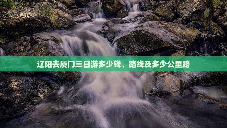 辽阳去厦门三日游多少钱、路线及多少公里路 辽阳去厦门三日游多少钱、路线及多少公里路