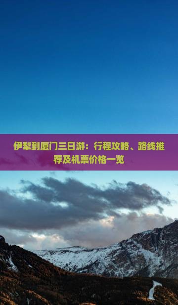 伊犁到厦门三日游:行程攻略、路线推荐及机票价格一览 伊犁到厦门三日游:行程攻略、路线推荐及机票价格一览