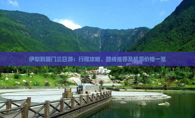 伊犁到厦门三日游:行程攻略、路线推荐及机票价格一览 伊犁到厦门三日游:行程攻略、路线推荐及机票价格一览