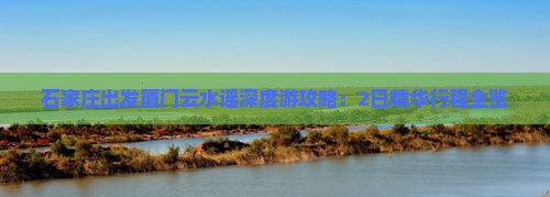 石家庄出发厦门云水谣深度游攻略:2日精华行程全览 石家庄出发厦门云水谣深度游攻略:2日精华行程全览