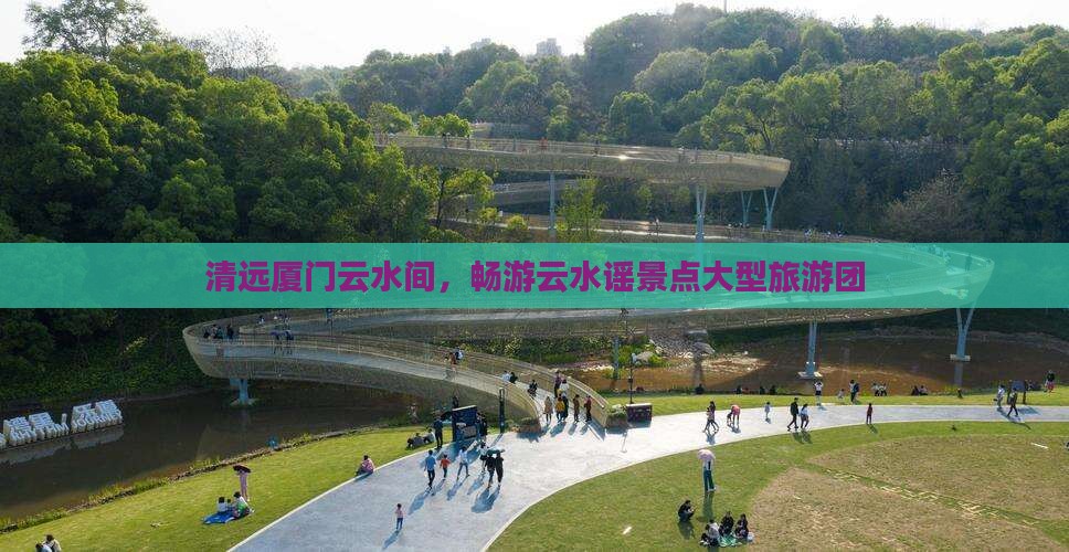 清远厦门云水间,畅游云水谣景点大型旅游团 清远厦门云水间,畅游云水谣景点大型旅游团