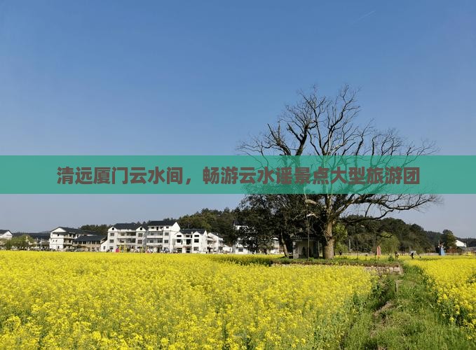 清远厦门云水间,畅游云水谣景点大型旅游团 清远厦门云水间,畅游云水谣景点大型旅游团