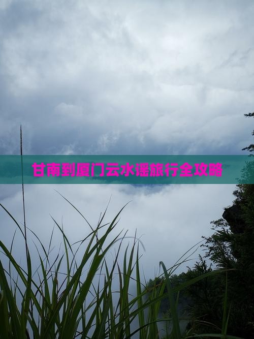 甘南到厦门云水谣旅行全攻略 甘南到厦门云水谣旅行全攻略