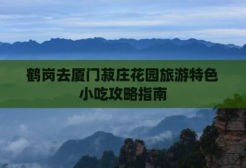 鹤岗去厦门菽庄花园旅游特色小吃攻略指南
