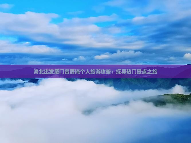 海北出发厦门曾厝埯个人旅游攻略：探寻热门景点之旅