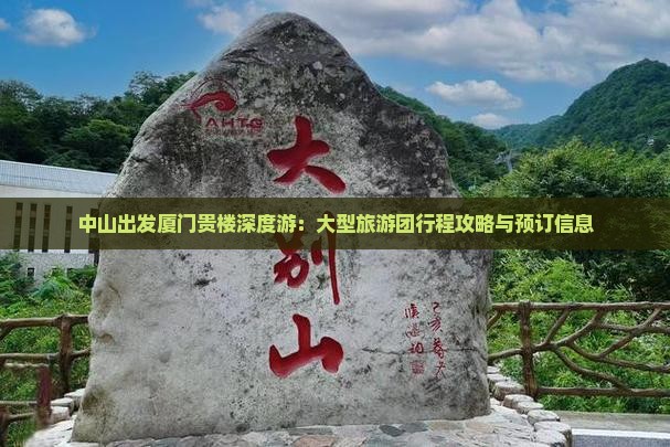 中山出发厦门贵楼深度游：大型旅游团行程攻略与预订信息