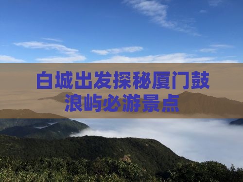 白城出发探秘厦门鼓浪屿必游景点