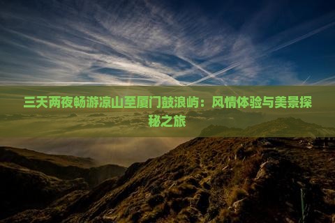 三天两夜畅游凉山至厦门鼓浪屿：风情体验与美景探秘之旅
