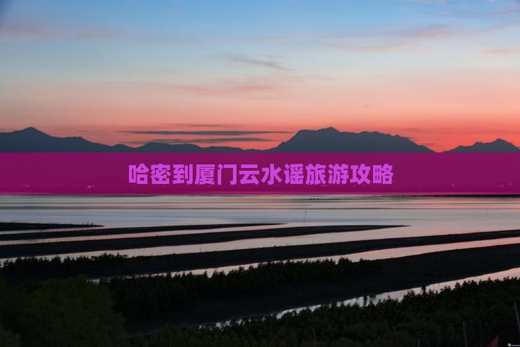 哈密到厦门云水谣旅游攻略