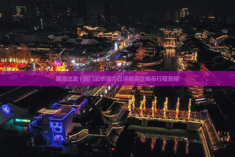 鹰潭出发 | 厦门云水谣六日深度游攻略与行程安排