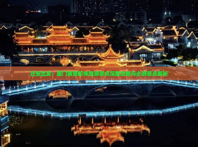 迁安出发：厦门南普陀寺旅游景点深度攻略与必游景点解析