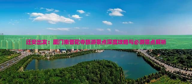 迁安出发：厦门南普陀寺旅游景点深度攻略与必游景点解析