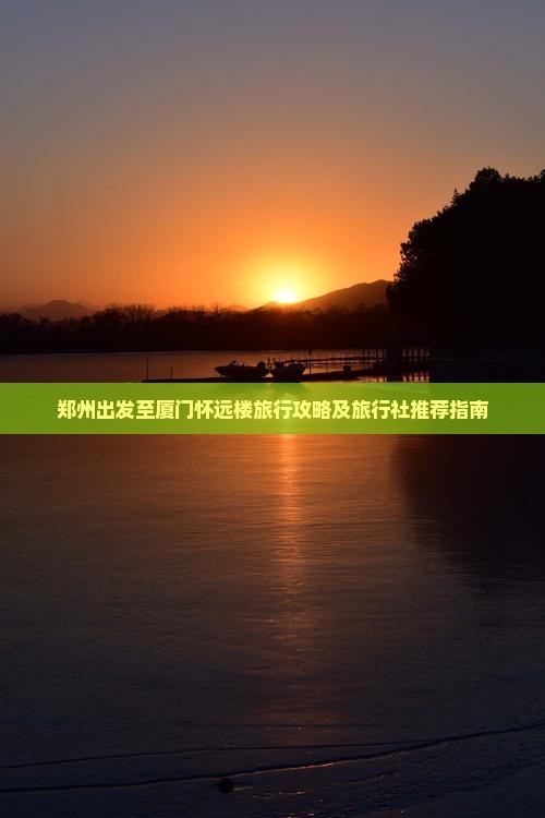 郑州出发至厦门怀远楼旅行攻略及旅行社推荐指南